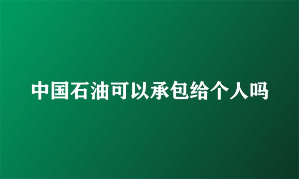 中国石油可以承包给个人吗