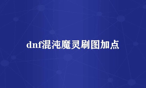 dnf混沌魔灵刷图加点