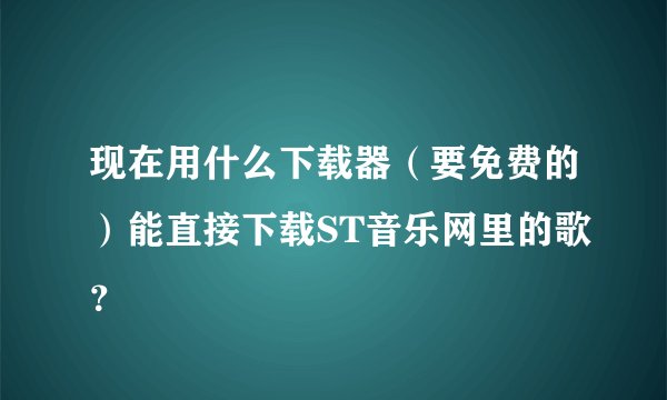 现在用什么下载器（要免费的）能直接下载ST音乐网里的歌？