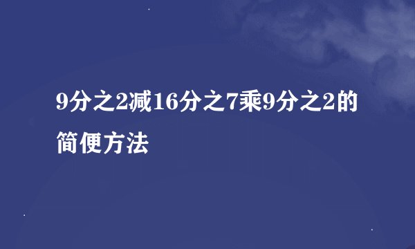 9分之2减16分之7乘9分之2的简便方法