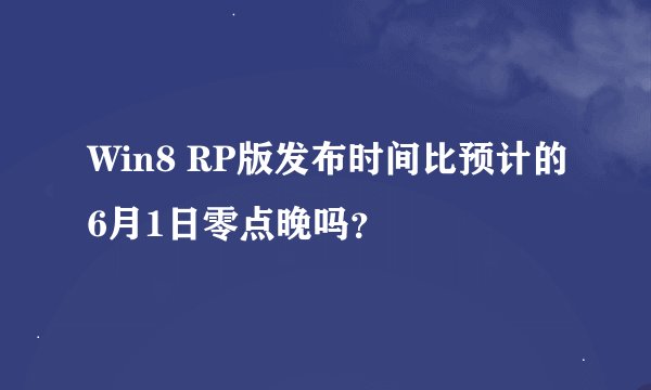 Win8 RP版发布时间比预计的6月1日零点晚吗？