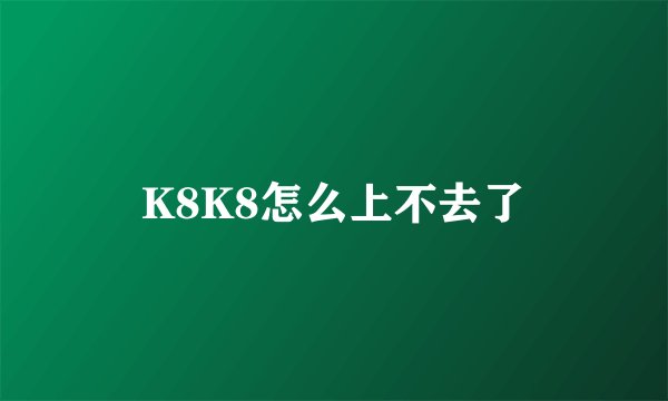 K8K8怎么上不去了