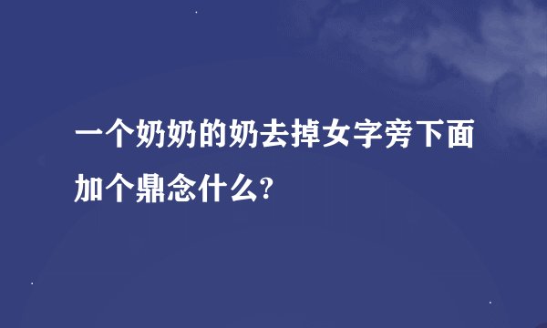 一个奶奶的奶去掉女字旁下面加个鼎念什么?