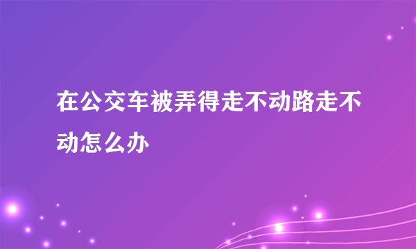 在公交车被弄得走不动路走不动怎么办