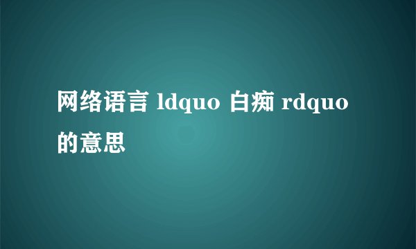 网络语言 ldquo 白痴 rdquo 的意思