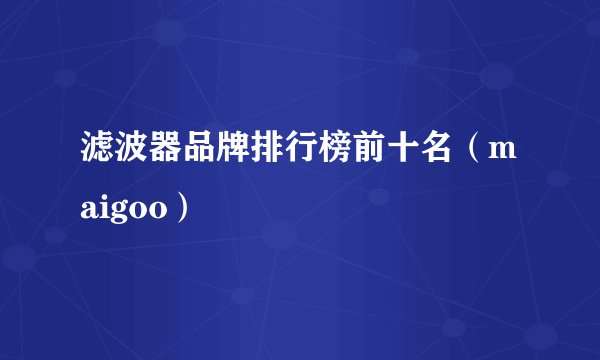 滤波器品牌排行榜前十名（maigoo）
