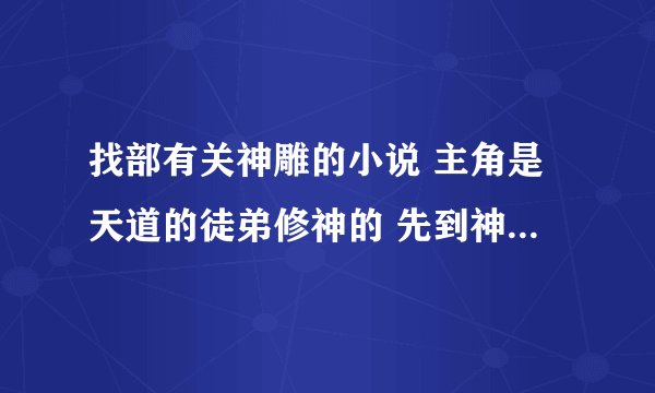 找部有关神雕的小说 主角是天道的徒弟修神的 先到神雕然后在回先带回建立了圣天门