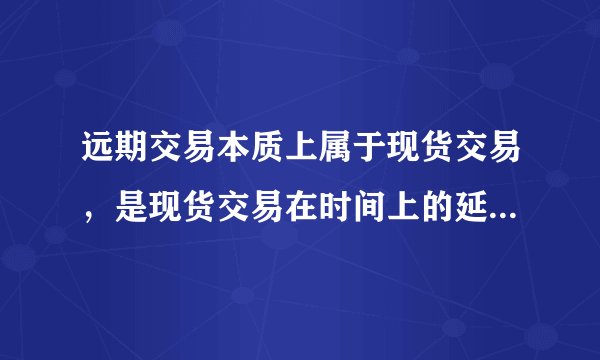 远期交易本质上属于现货交易，是现货交易在时间上的延伸,是否正确?
