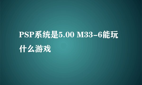 PSP系统是5.00 M33-6能玩什么游戏