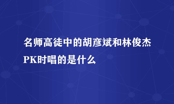 名师高徒中的胡彦斌和林俊杰PK时唱的是什么