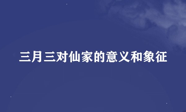 三月三对仙家的意义和象征