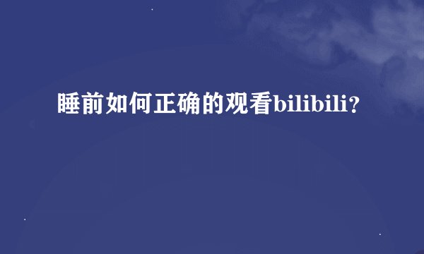 睡前如何正确的观看bilibili？