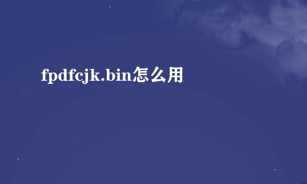 fpdfcjk.bin怎么用