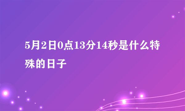 5月2日0点13分14秒是什么特殊的日子
