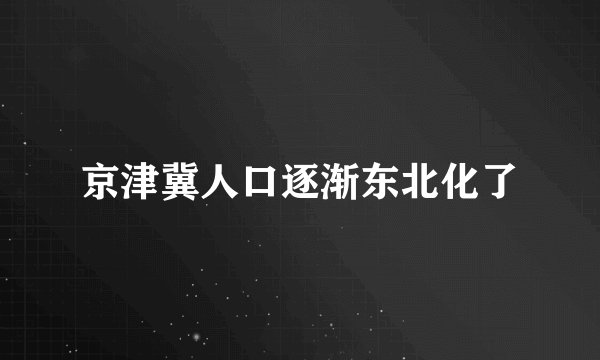 京津冀人口逐渐东北化了