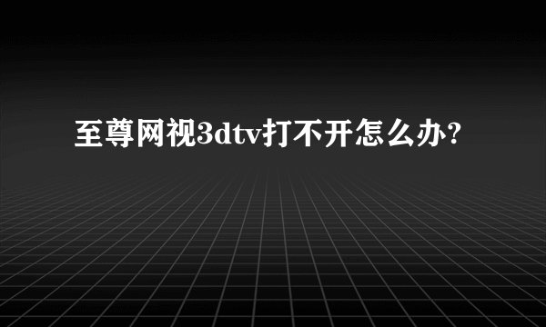 至尊网视3dtv打不开怎么办?