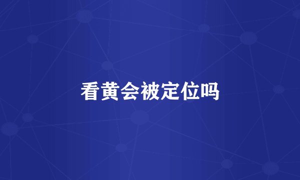 看黄会被定位吗