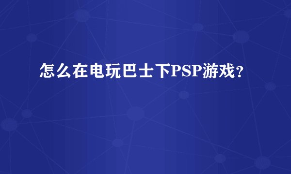 怎么在电玩巴士下PSP游戏？