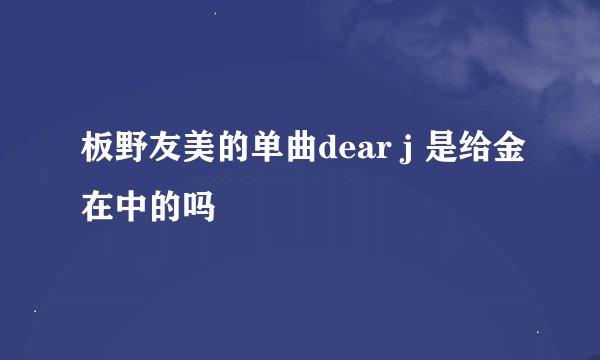 板野友美的单曲dear j 是给金在中的吗