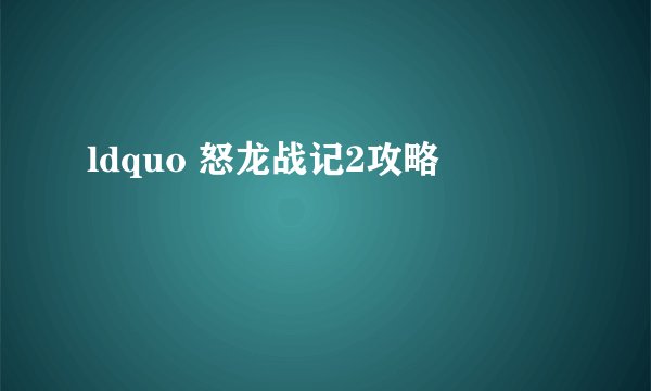 ldquo 怒龙战记2攻略