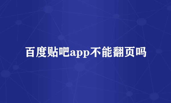 百度贴吧app不能翻页吗