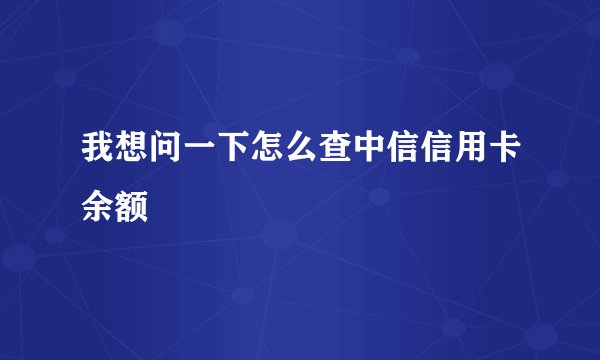 我想问一下怎么查中信信用卡余额