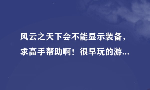 风云之天下会不能显示装备，求高手帮助啊！很早玩的游戏了，很想玩啊···