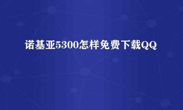 诺基亚5300怎样免费下载QQ