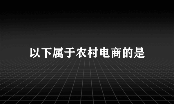 以下属于农村电商的是