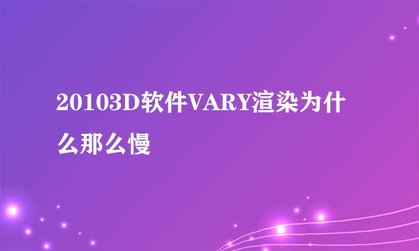 20103D软件VARY渲染为什么那么慢