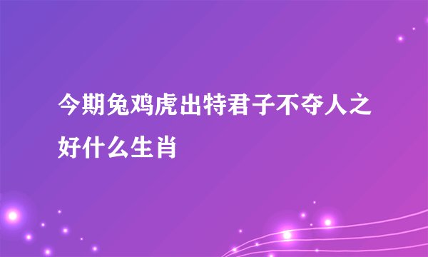 今期兔鸡虎出特君子不夺人之好什么生肖