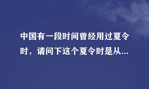 中国有一段时间曾经用过夏令时，请问下这个夏令时是从什么时候开始结束于哪一年？