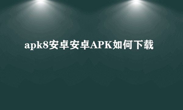 apk8安卓安卓APK如何下载