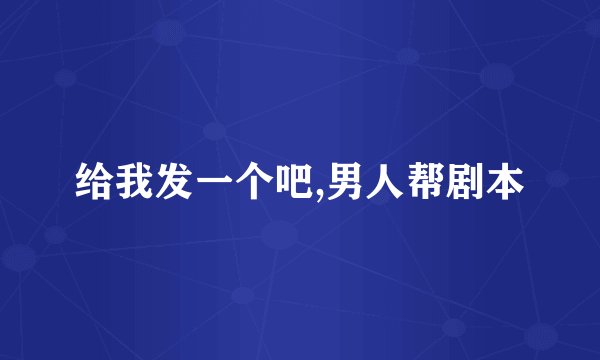 给我发一个吧,男人帮剧本