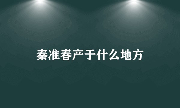 秦准春产于什么地方