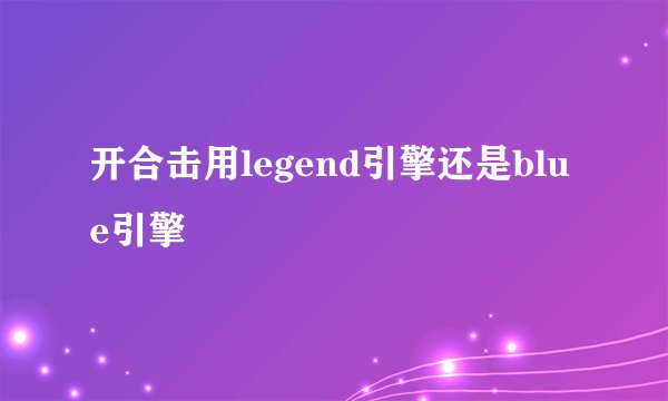 开合击用legend引擎还是blue引擎