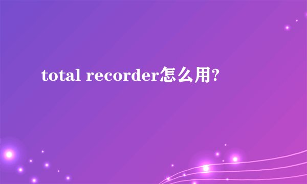 total recorder怎么用?