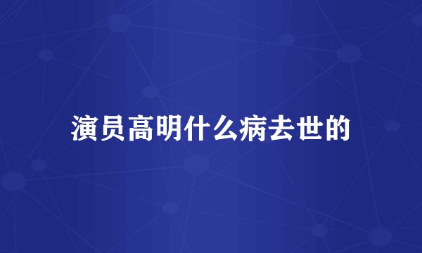 演员高明什么病去世的