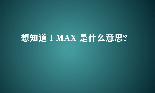 想知道 I MAX 是什么意思?