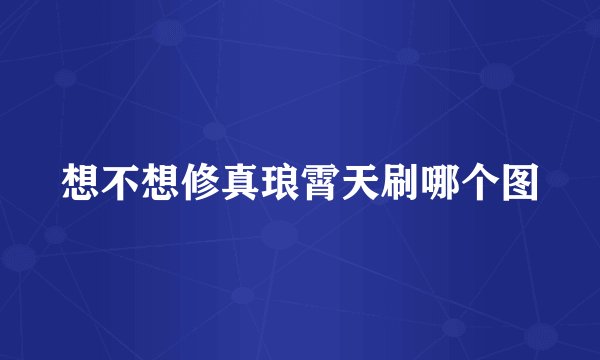 想不想修真琅霄天刷哪个图