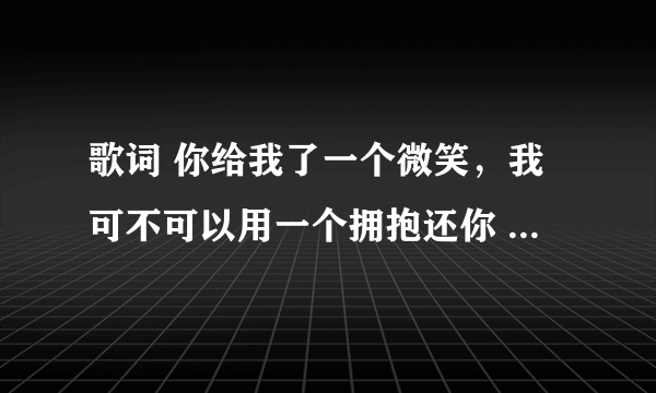 歌词 你给我了一个微笑，我可不可以用一个拥抱还你 是什么歌