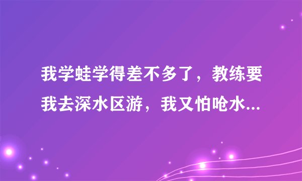 我学蛙学得差不多了，教练要我去深水区游，我又怕呛水。请问怎么排除恐惧？