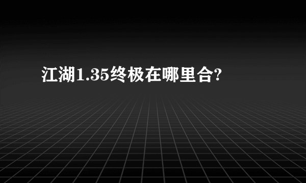 江湖1.35终极在哪里合?