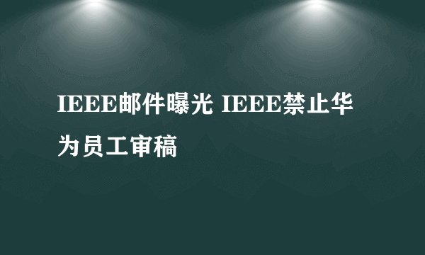 IEEE邮件曝光 IEEE禁止华为员工审稿