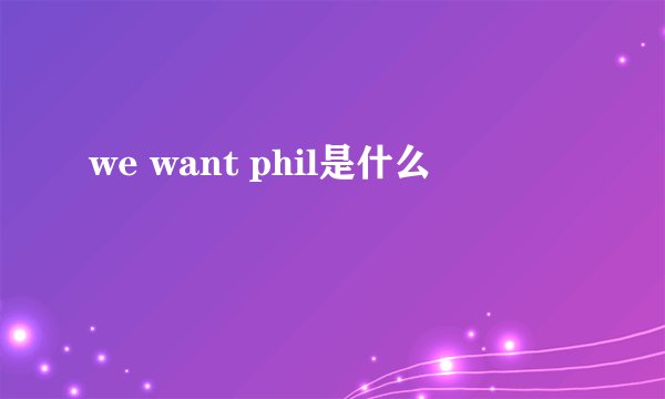 we want phil是什么