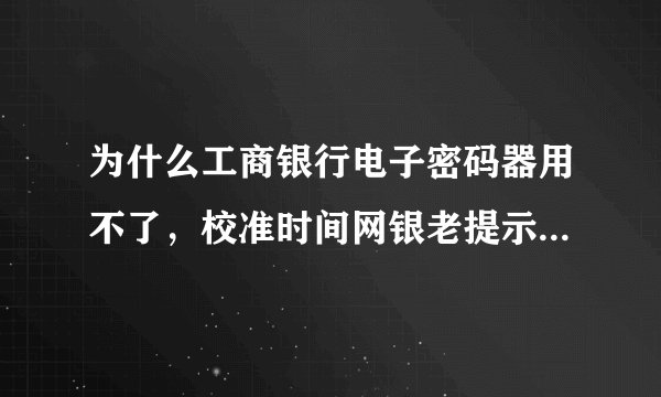 为什么工商银行电子密码器用不了，校准时间网银老提示失败，什么问题，怎么解决？
