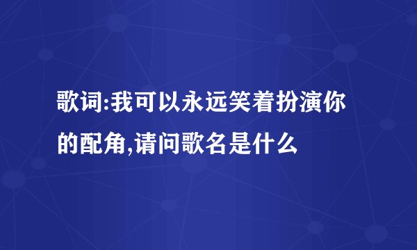 歌词:我可以永远笑着扮演你的配角,请问歌名是什么