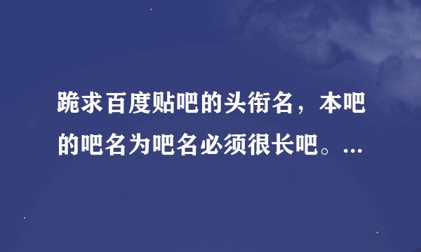 跪求百度贴吧的头衔名，本吧的吧名为吧名必须很长吧。 跪求头衔，好听一些，在线等。