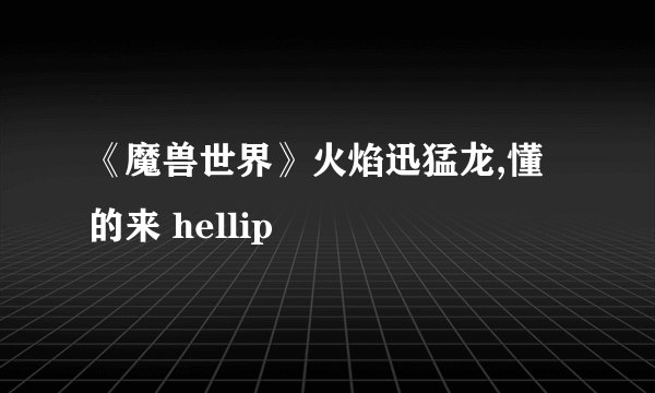 《魔兽世界》火焰迅猛龙,懂的来 hellip
