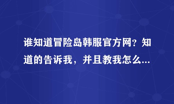 谁知道冒险岛韩服官方网？知道的告诉我，并且教我怎么进去！！